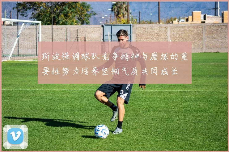 斯波强调球队竞争精神与磨炼的重要性努力培养坚韧气质共同成长