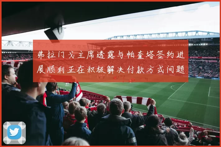弗拉门戈主席透露与帕奎塔签约进展顺利正在积极解决付款方式问题