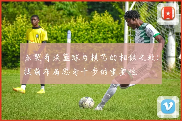 东契奇谈篮球与棋艺的相似之处：提前布局思考十步的重要性