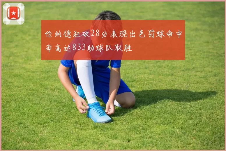 伦纳德狂砍28分表现出色罚球命中率高达833助球队取胜