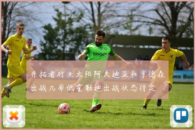 开拓者对决太阳阿夫迪亚和亨德森出战几率低霍勒迪出战状态待定