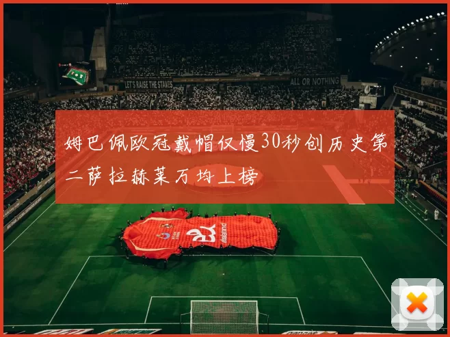 姆巴佩欧冠戴帽仅慢30秒创历史第二萨拉赫莱万均上榜