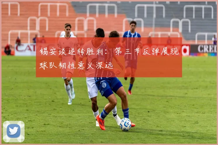 锡安谈逆转胜利：第三节反弹展现球队韧性意义深远