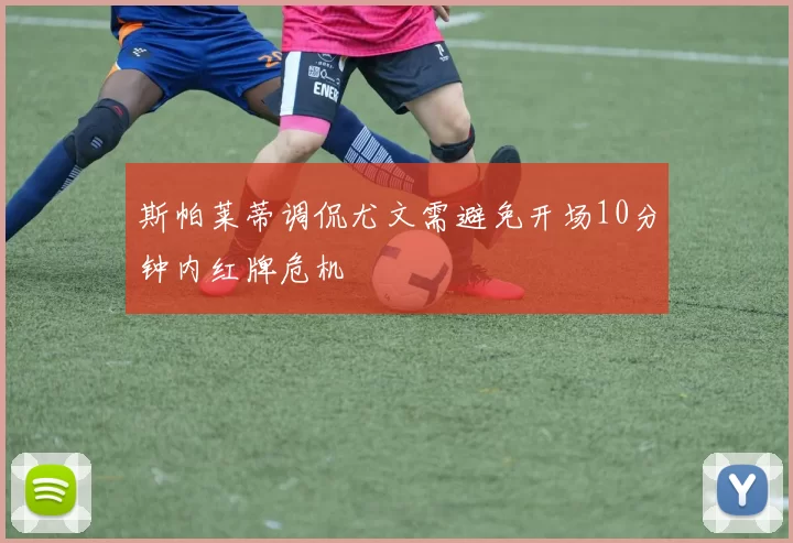 斯帕莱蒂调侃尤文需避免开场10分钟内红牌危机