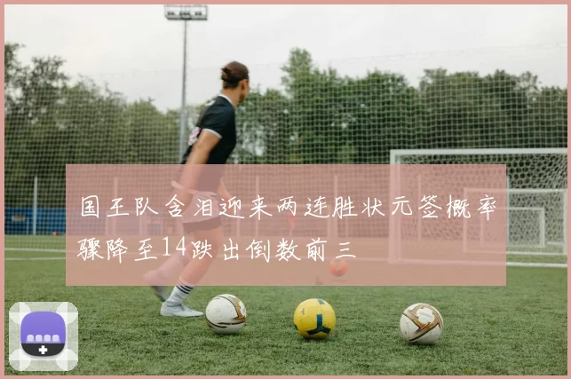 国王队含泪迎来两连胜状元签概率骤降至14跌出倒数前三