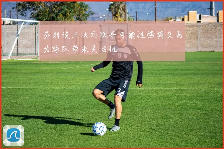 芬利谈三状元联手可能性强调交易为球队带来灵活性
