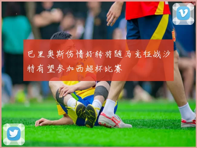 巴里奥斯伤情好转将随马竞征战沙特有望参加西超杯比赛