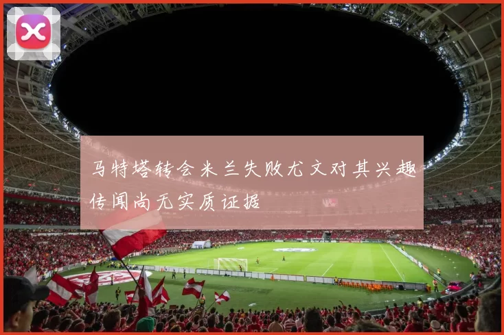 马特塔转会米兰失败尤文对其兴趣传闻尚无实质证据