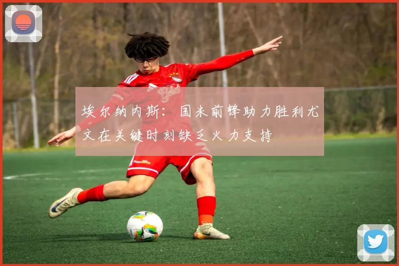 埃尔纳内斯：国米前锋助力胜利尤文在关键时刻缺乏火力支持