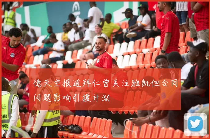 德天空报道拜仁曾关注雅凯但合同问题影响引援计划