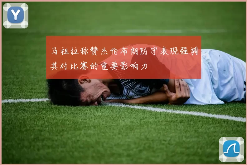 马祖拉称赞杰伦布朗防守表现强调其对比赛的重要影响力