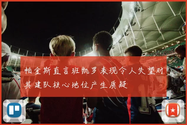 帕金斯直言班凯罗表现令人失望对其建队核心地位产生质疑