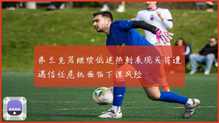 弗兰克若继续低迷热刺表现或将遭遇信任危机面临下课风险