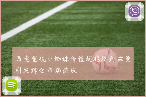 马竞重视小蜘蛛价值超越格列兹曼引发转会市场热议