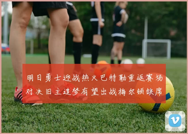 明日勇士迎战热火巴特勒重返赛场对决旧主追梦有望出战梅尔顿缺席