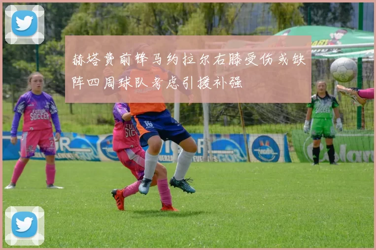 赫塔费前锋马约拉尔右膝受伤或缺阵四周球队考虑引援补强