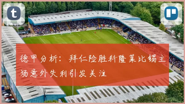 德甲分析：拜仁险胜科隆莱比锡主场意外失利引发关注