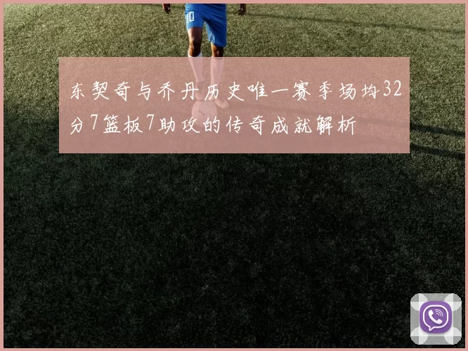 东契奇与乔丹历史唯一赛季场均32分7篮板7助攻的传奇成就解析