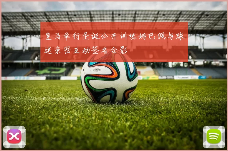 皇马举行圣诞公开训练姆巴佩与球迷亲密互动签名合影