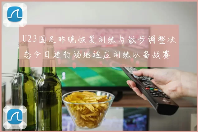 U23国足昨晚恢复训练与散步调整状态今日进行场地适应训练以备战赛事