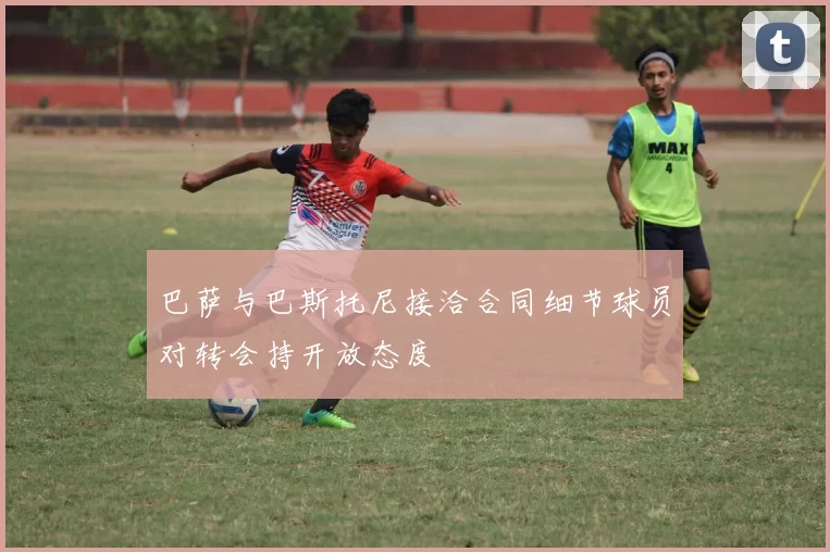 巴萨与巴斯托尼接洽合同细节球员对转会持开放态度