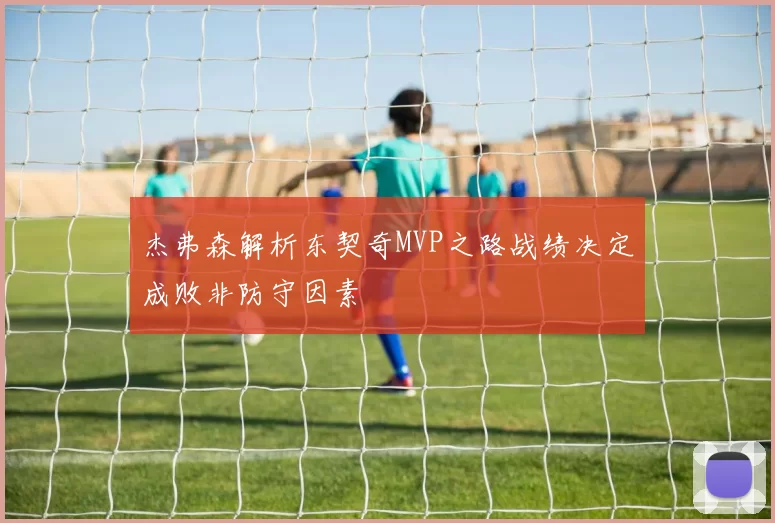 杰弗森解析东契奇MVP之路战绩决定成败非防守因素