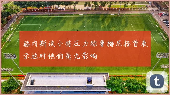 赫内斯谈小将压力称鲁梅尼格曾表示这对他们毫无影响