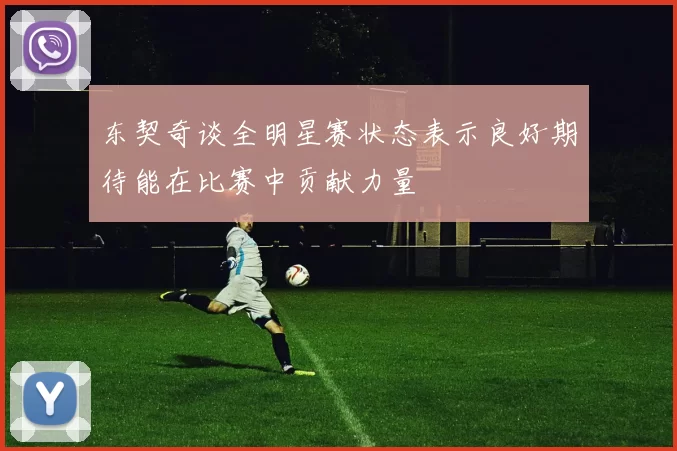 东契奇谈全明星赛状态表示良好期待能在比赛中贡献力量