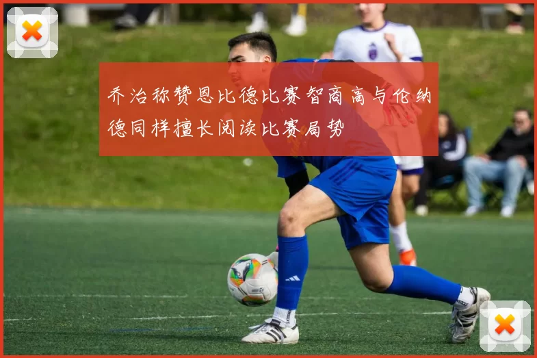 乔治称赞恩比德比赛智商高与伦纳德同样擅长阅读比赛局势
