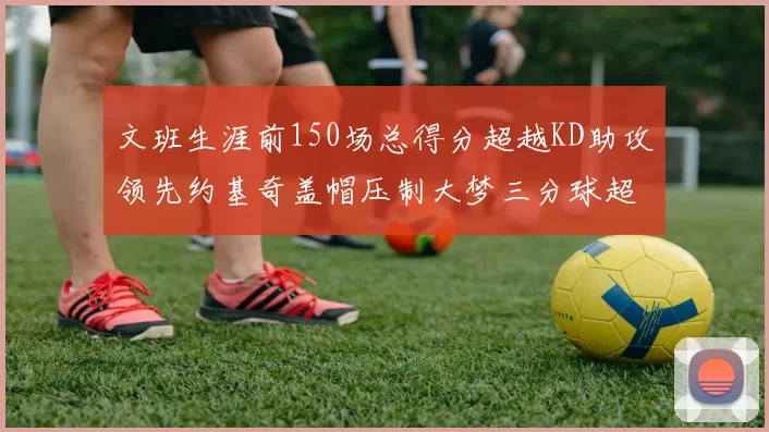 文班生涯前150场总得分超越KD助攻领先约基奇盖帽压制大梦三分球超越库里