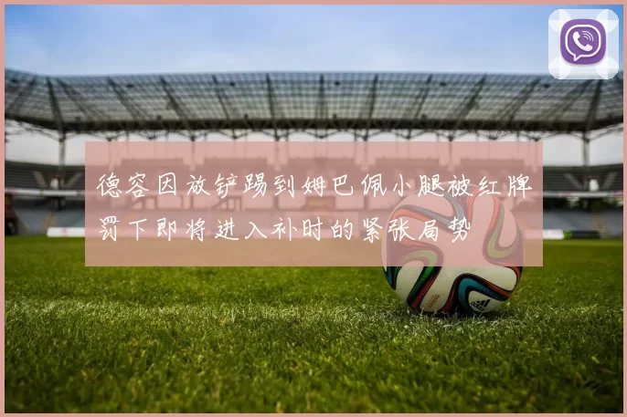 德容因放铲踢到姆巴佩小腿被红牌罚下即将进入补时的紧张局势