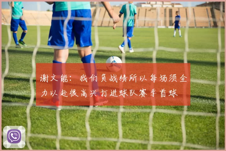 谢文能：我们负战绩所以每场须全力以赴很高兴打进球队赛季首球