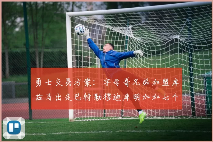 勇士交易方案：字母哥兄弟加盟库兹马出走巴特勒穆迪库明加加七个首轮选秀权